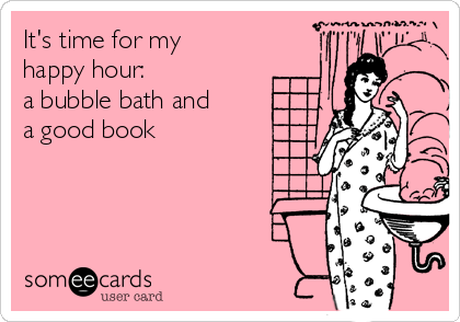It's time for my
happy hour:
a bubble bath and
a good book 