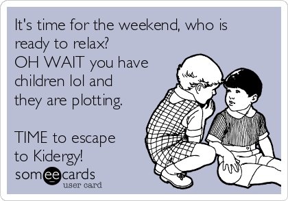 It's time for the weekend, who is
ready to relax?
OH WAIT you have
children lol and
they are plotting.

TIME to escape
to Kidergy!