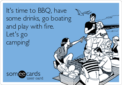 It's time to BBQ, have 
some drinks, go boating
and play with fire.
Let's go
camping!