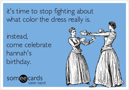it's time to stop fighting about
what color the dress really is.

instead, 
come celebrate 
hannah's
birthday.