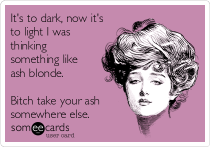 It's to dark, now it's
to light I was
thinking
something like
ash blonde. 

Bitch take your ash 
somewhere else. 
