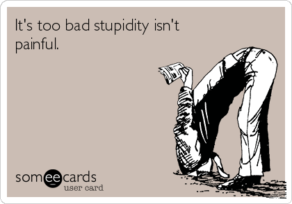 It's too bad stupidity isn't
painful.   