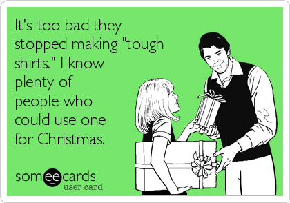 It's too bad they
stopped making "tough
shirts." I know
plenty of
people who
could use one
for Christmas.