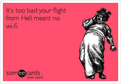 It's too bad your flight
from Hell meant no
wi-fi.