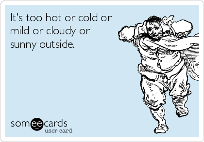 It's too hot or cold or
mild or cloudy or
sunny outside.