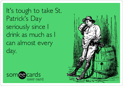 It's tough to take St.
Patrick's Day
seriously since I
drink as much as I
can almost every
day.