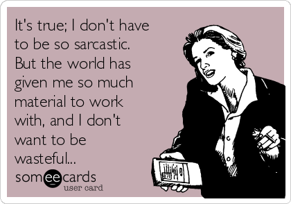 It's true; I don't have
to be so sarcastic.
But the world has
given me so much
material to work
with, and I don't
want to be
wasteful...