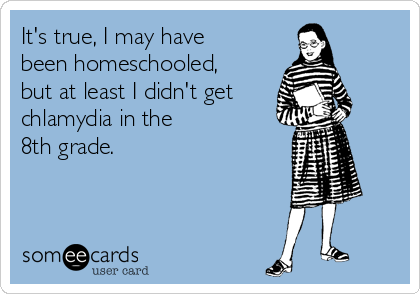 It's true, I may have
been homeschooled,
but at least I didn't get
chlamydia in the
8th grade. 
