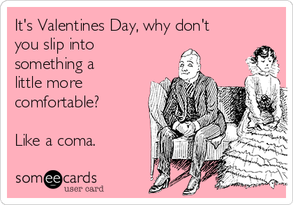 It's Valentines Day, why don't
you slip into
something a
little more
comfortable?

Like a coma.