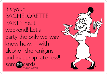 It’s your
BACHELORETTE
PARTY next
weekend! Let’s
party the only we way
know how… with
alcohol, shenanigans
and inappropriateness!!