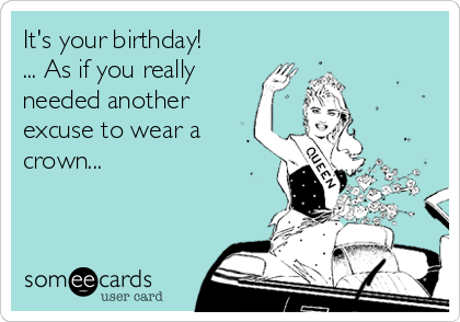 It's your birthday!
... As if you really
needed another
excuse to wear a
crown...