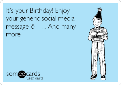 It's your Birthday! Enjoy
your generic social media
message 