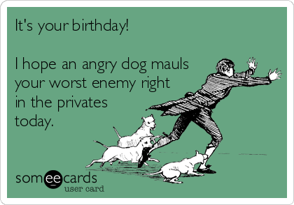 It's your birthday!

I hope an angry dog mauls
your worst enemy right
in the privates
today.