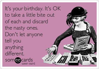 It's your birthday. It's OK
to take a little bite out
of each and discard
the nasty ones.
Don't let anyone
tell you
anything
different.