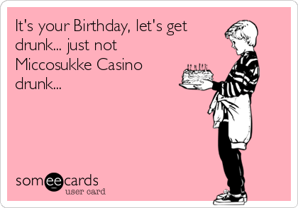 It's your Birthday, let's get 
drunk... just not
Miccosukke Casino
drunk...
