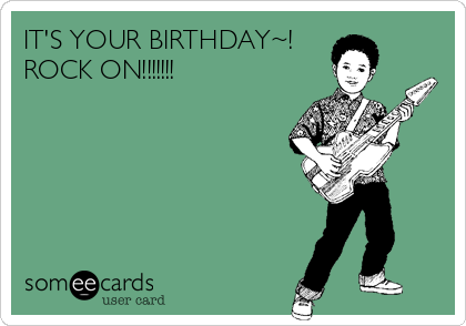 IT'S YOUR BIRTHDAY~!
ROCK ON!!!!!!!