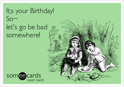 It;s your Birthday!
So~
let's go be bad
somewhere!