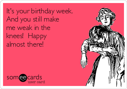 It's your birthday week.
And you still make
me weak in the
knees!  Happy
almost there!