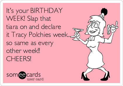 It S Your Birthday Week Slap That Tiara On And Declare It Tracy Polchies Week So Same As Every Other Week Cheers Birthday Ecard