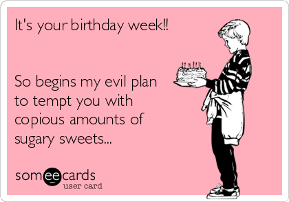 It's your birthday week!!


So begins my evil plan
to tempt you with
copious amounts of
sugary sweets...