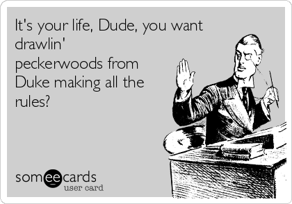 It's your life, Dude, you want
drawlin'
peckerwoods from
Duke making all the
rules?