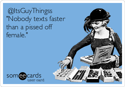 ‏@ItsGuyThingss
"Nobody texts faster
than a pissed off
female."
