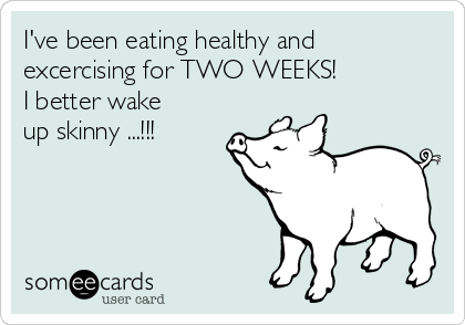 I've been eating healthy and
excercising for TWO WEEKS!
I better wake
up skinny ...!!!