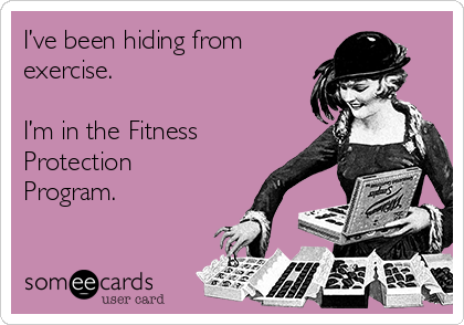 I’ve been hiding from
exercise. 

I’m in the Fitness
Protection
Program. 