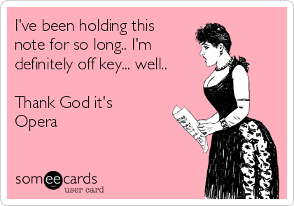 I've been holding this
note for so long.. I'm 
definitely off key... well..

Thank God it's
Opera