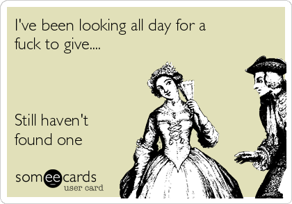 I've been looking all day for a
fuck to give....



Still haven't
found one