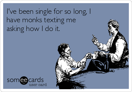 I've been single for so long, I
have monks texting me
asking how I do it.