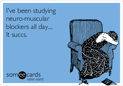 I've been studying
neuro-muscular
blockers all day....
It succs.