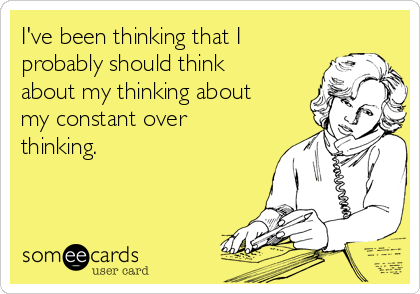 I've been thinking that I
probably should think
about my thinking about
my constant over
thinking. 