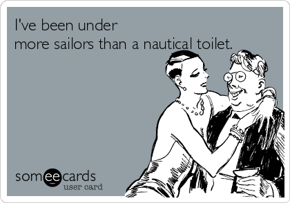 I've been under
more sailors than a nautical toilet.