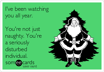 I've been watching
you all year.

You're not just
naughty. You're
a seriously
disturbed
individual.