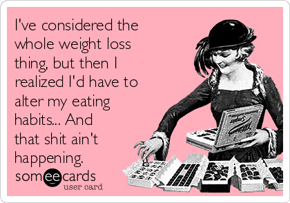 I've considered the
whole weight loss
thing, but then I
realized I'd have to
alter my eating
habits... And
that shit ain't
happening.