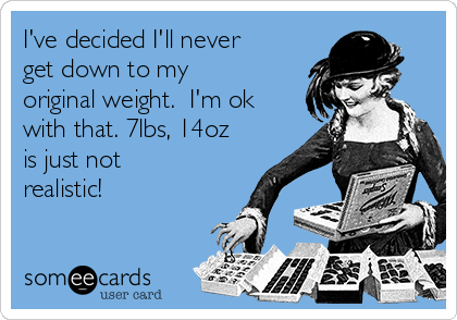I've decided I'll never
get down to my
original weight.  I'm ok
with that. 7lbs, 14oz
is just not
realistic!