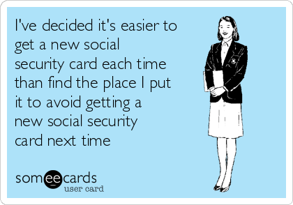 I've decided it's easier to
get a new social
security card each time
than find the place I put
it to avoid getting a
new social security
card next time