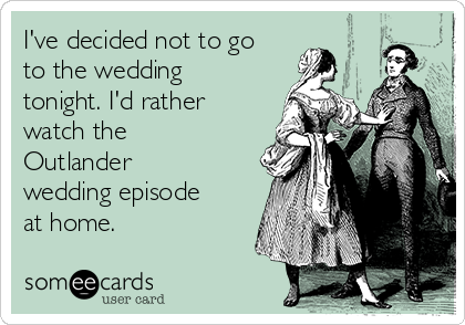 I've decided not to go
to the wedding
tonight. I'd rather
watch the
Outlander
wedding episode
at home. 