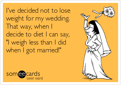 I've decided not to lose
weight for my wedding.
That way, when I
decide to diet I can say,
"I weigh less than I did
when I got married!"