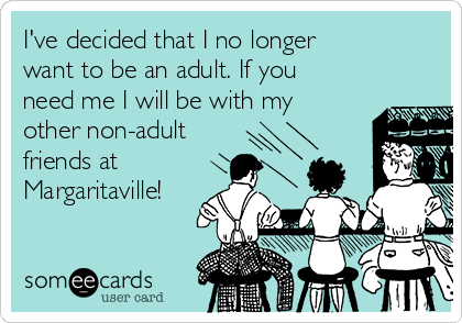 I've decided that I no longer 
want to be an adult. If you
need me I will be with my
other non-adult 
friends at
Margaritaville!