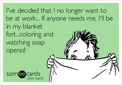 I've decided that I no longer want to
be at work... If anyone needs me, I'll be
in my blanket
fort...coloring and
watching soap
operas!