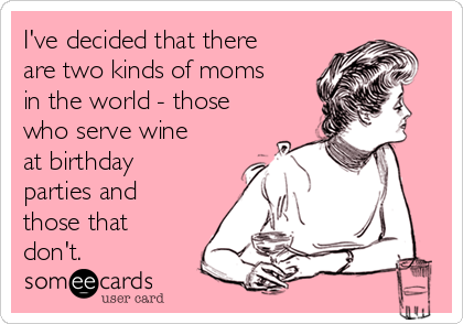 I've decided that there
are two kinds of moms
in the world - those
who serve wine
at birthday
parties and
those that
don't.