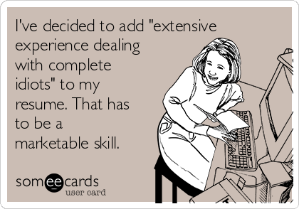 I've decided to add "extensive
experience dealing
with complete
idiots" to my
resume. That has
to be a
marketable skill.