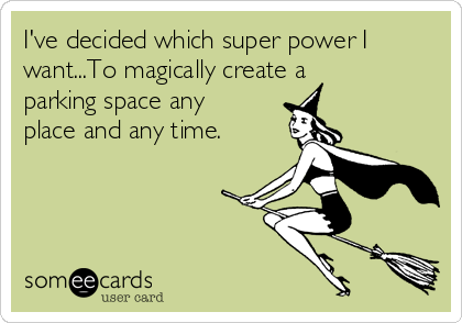 I've decided which super power I
want...To magically create a
parking space any
place and any time. 