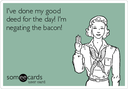 I've done my good
deed for the day! I'm
negating the bacon!
