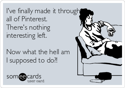 I've finally made it through
all of Pinterest.
There's nothing
interesting left.

Now what the hell am
I supposed to do?!
