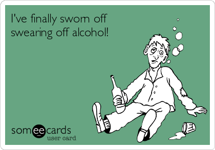 I've finally sworn off
swearing off alcohol!
