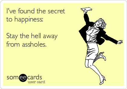 I've found the secret to happiness: Stay the hell away from assholes. |  Cute Therapy Ecard