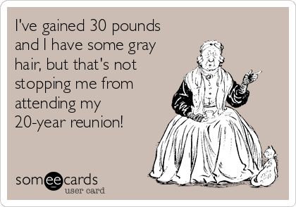 I've gained 30 pounds
and I have some gray
hair, but that's not
stopping me from
attending my 
20-year reunion!